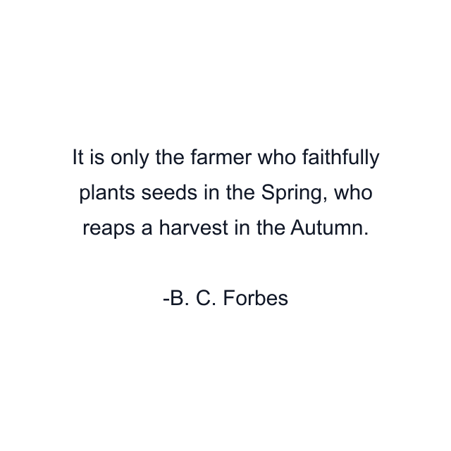 It is only the farmer who faithfully plants seeds in the Spring, who reaps a harvest in the Autumn.