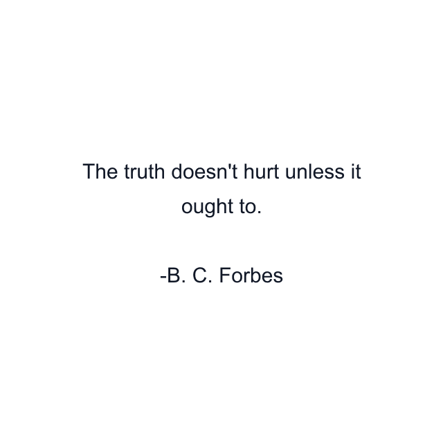 The truth doesn't hurt unless it ought to.