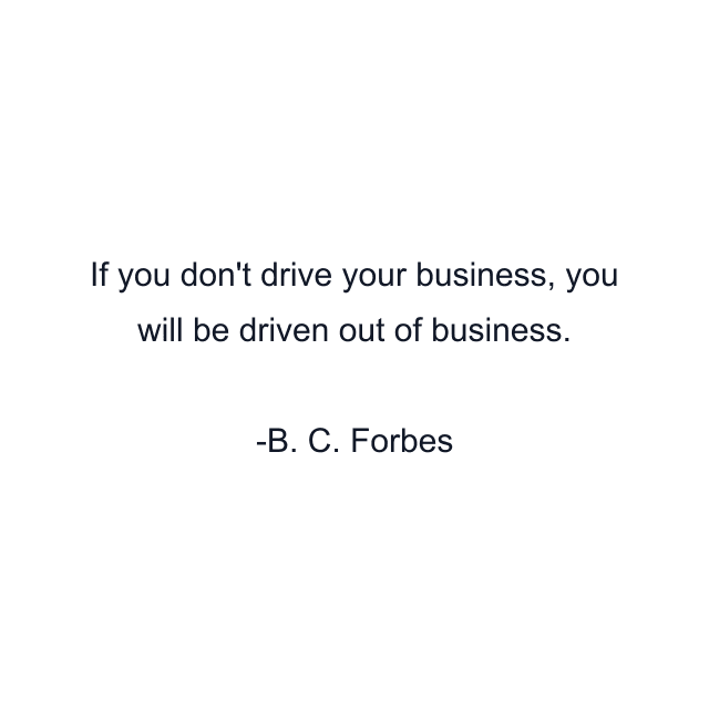 If you don't drive your business, you will be driven out of business.