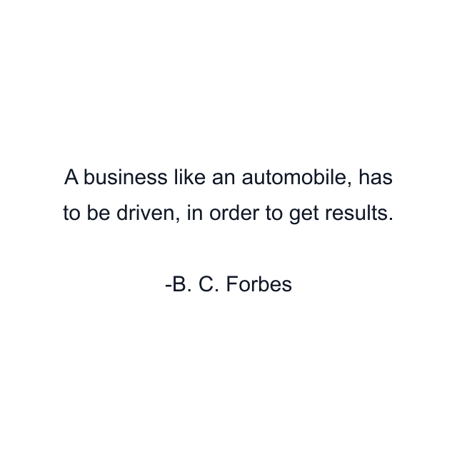 A business like an automobile, has to be driven, in order to get results.