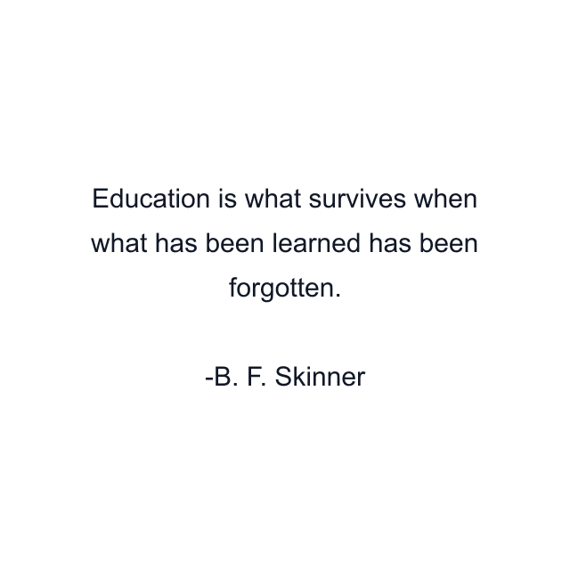 Education is what survives when what has been learned has been forgotten.