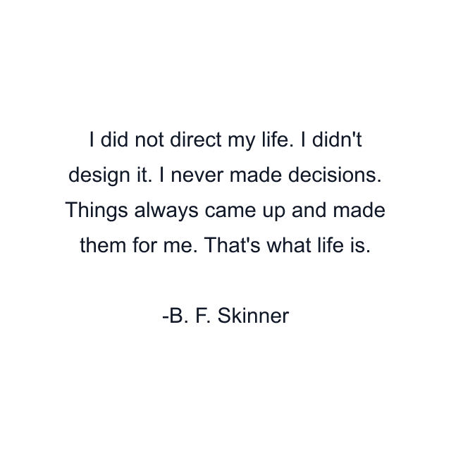 I did not direct my life. I didn't design it. I never made decisions. Things always came up and made them for me. That's what life is.