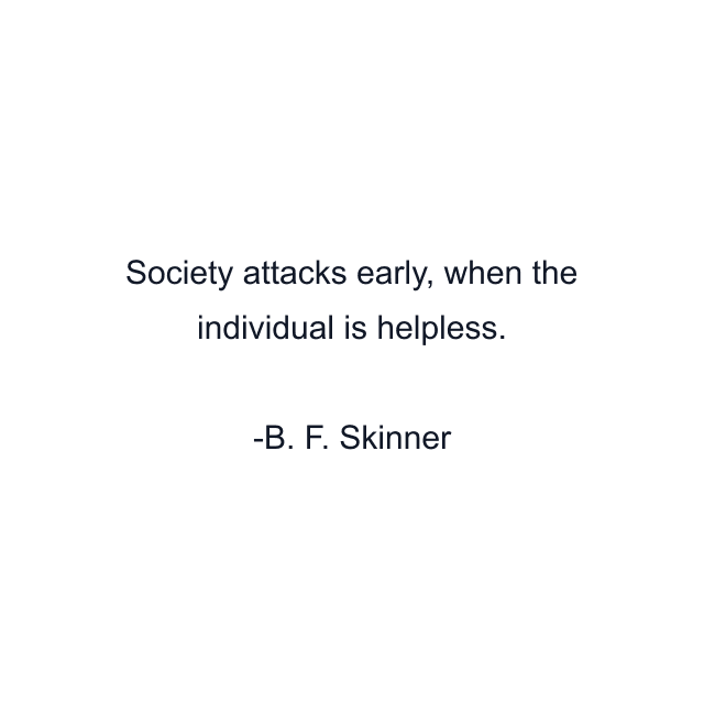 Society attacks early, when the individual is helpless.