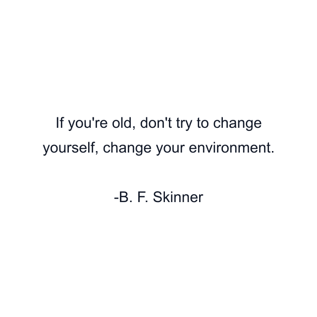 If you're old, don't try to change yourself, change your environment.