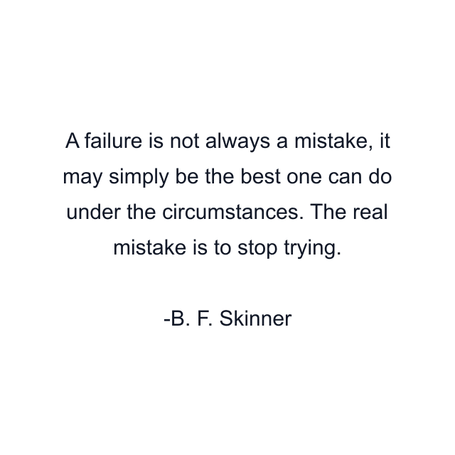 A failure is not always a mistake, it may simply be the best one can do under the circumstances. The real mistake is to stop trying.