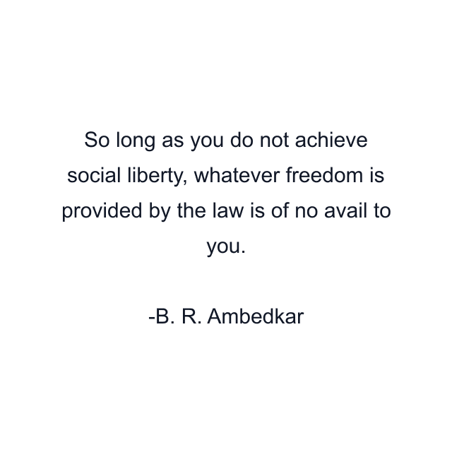 So long as you do not achieve social liberty, whatever freedom is provided by the law is of no avail to you.