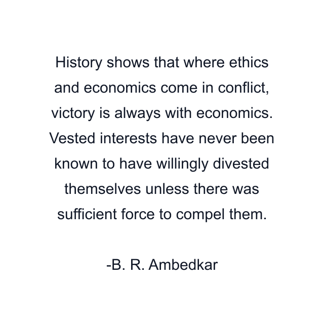 History shows that where ethics and economics come in conflict, victory is always with economics. Vested interests have never been known to have willingly divested themselves unless there was sufficient force to compel them.