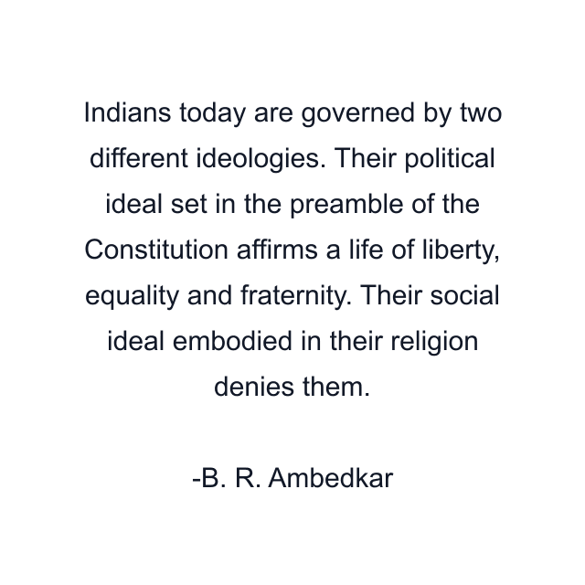 Indians today are governed by two different ideologies. Their political ideal set in the preamble of the Constitution affirms a life of liberty, equality and fraternity. Their social ideal embodied in their religion denies them.