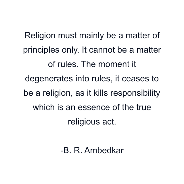 Religion must mainly be a matter of principles only. It cannot be a matter of rules. The moment it degenerates into rules, it ceases to be a religion, as it kills responsibility which is an essence of the true religious act.