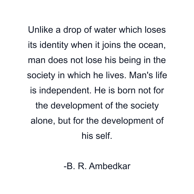 Unlike a drop of water which loses its identity when it joins the ocean, man does not lose his being in the society in which he lives. Man's life is independent. He is born not for the development of the society alone, but for the development of his self.