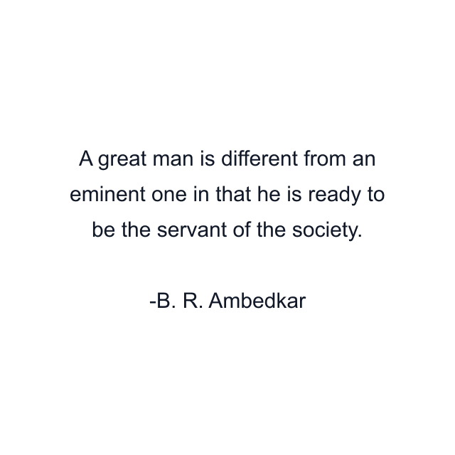 A great man is different from an eminent one in that he is ready to be the servant of the society.