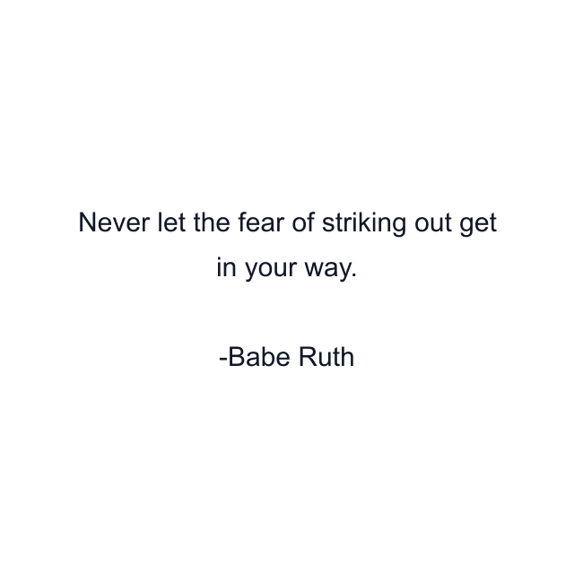 Never let the fear of striking out get in your way.