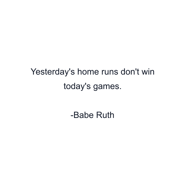 Yesterday's home runs don't win today's games.