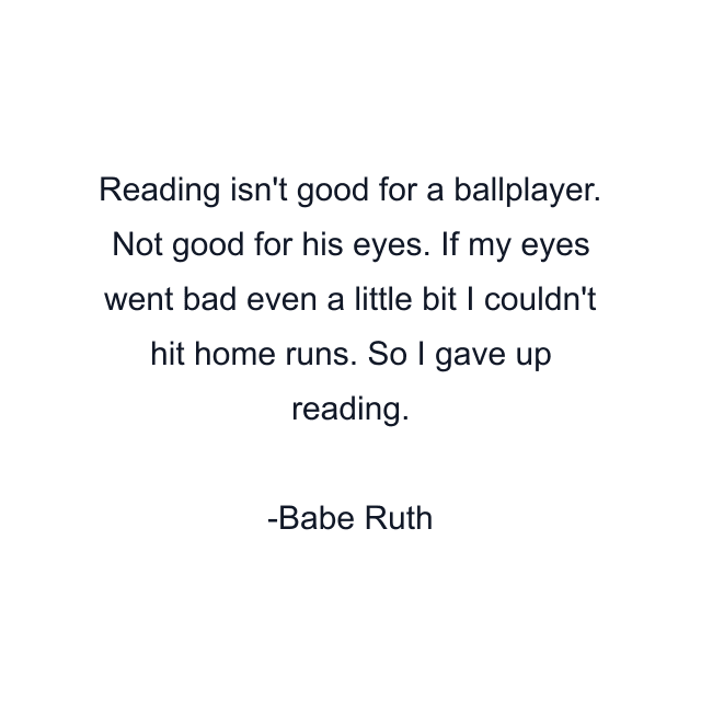 Reading isn't good for a ballplayer. Not good for his eyes. If my eyes went bad even a little bit I couldn't hit home runs. So I gave up reading.