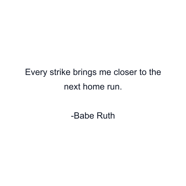 Every strike brings me closer to the next home run.