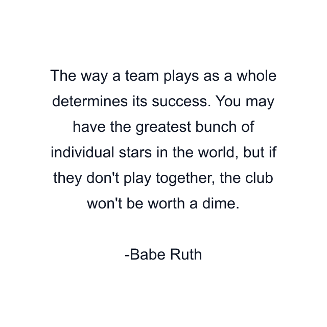 The way a team plays as a whole determines its success. You may have the greatest bunch of individual stars in the world, but if they don't play together, the club won't be worth a dime.