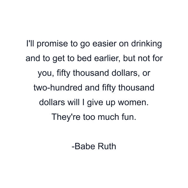 I'll promise to go easier on drinking and to get to bed earlier, but not for you, fifty thousand dollars, or two-hundred and fifty thousand dollars will I give up women. They're too much fun.