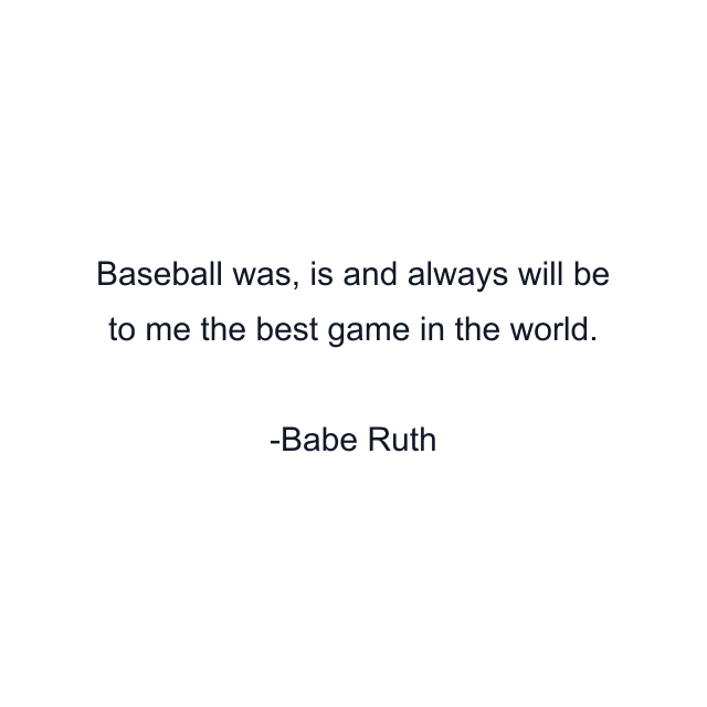 Baseball was, is and always will be to me the best game in the world.