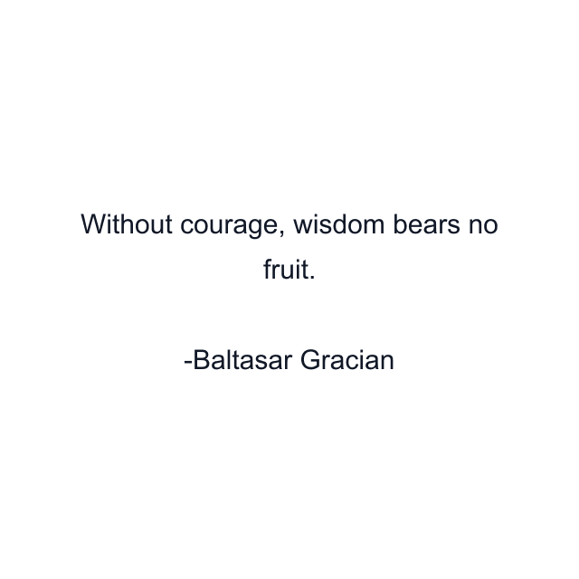 Without courage, wisdom bears no fruit.