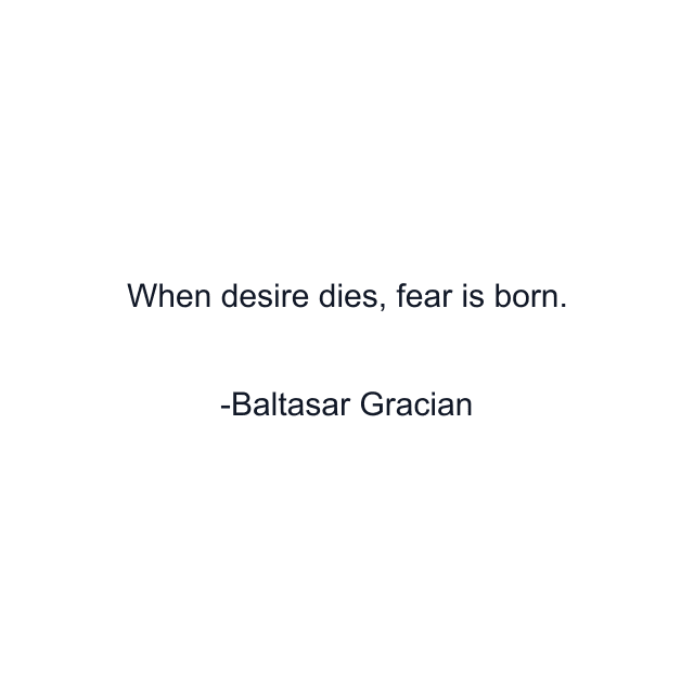 When desire dies, fear is born.