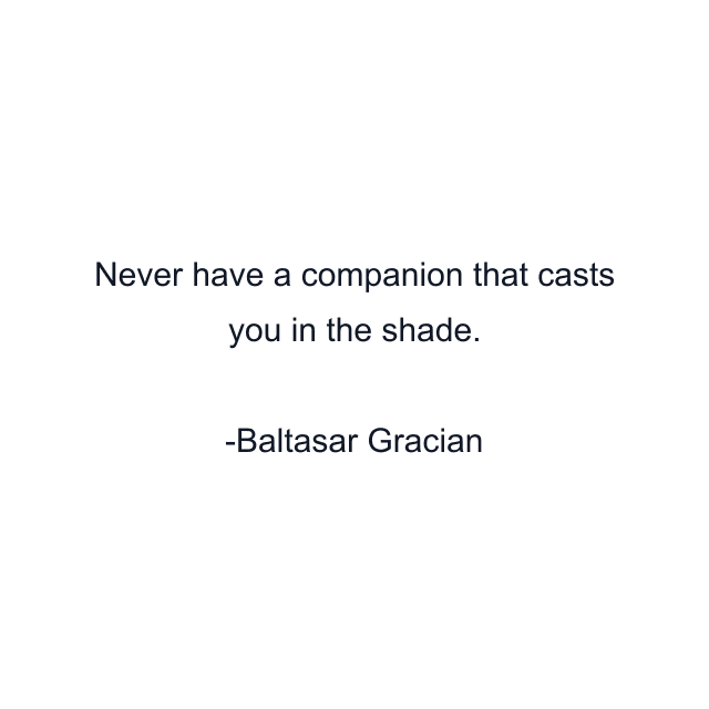 Never have a companion that casts you in the shade.