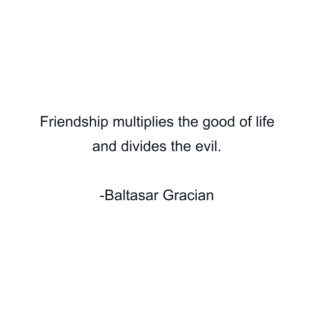 Friendship multiplies the good of life and divides the evil.