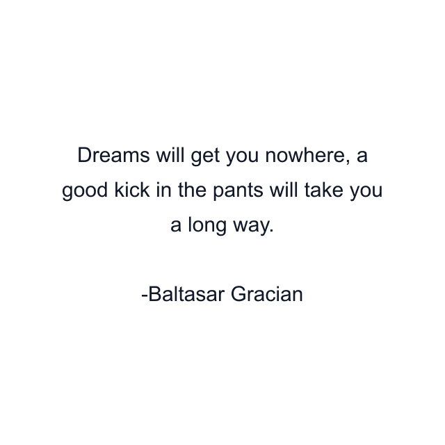 Dreams will get you nowhere, a good kick in the pants will take you a long way.