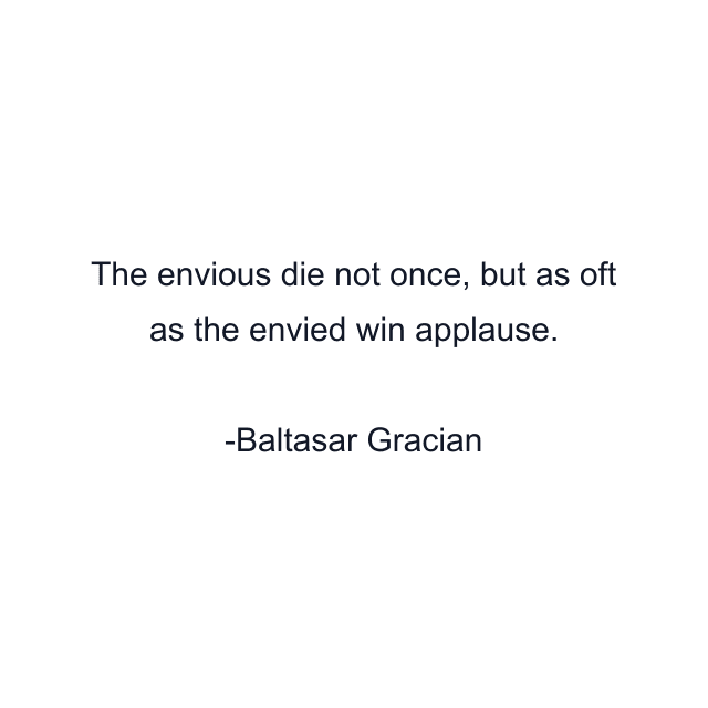 The envious die not once, but as oft as the envied win applause.