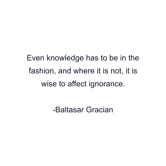 Even knowledge has to be in the fashion, and where it is not, it is wise to affect ignorance.