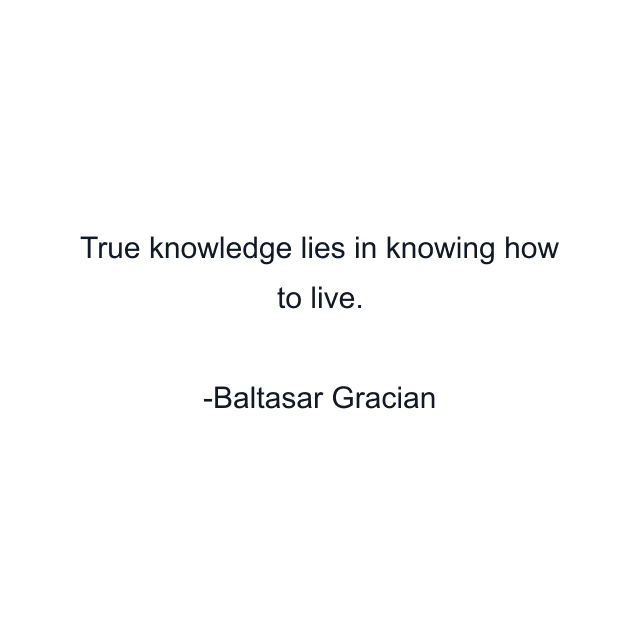 True knowledge lies in knowing how to live.