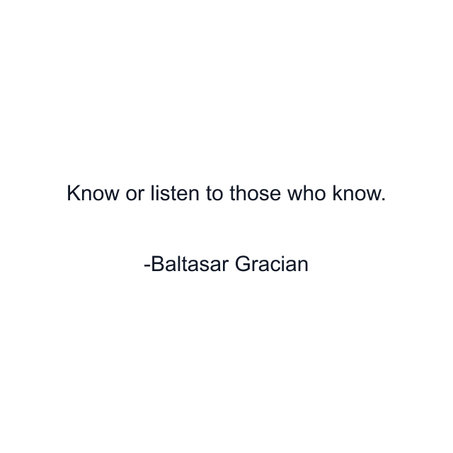 Know or listen to those who know.