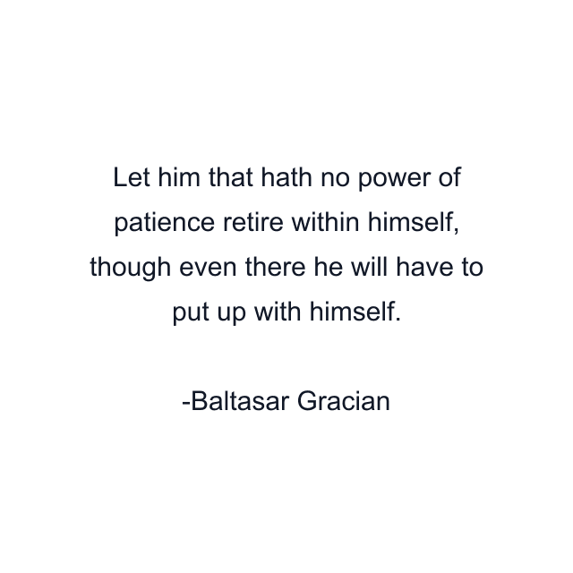 Let him that hath no power of patience retire within himself, though even there he will have to put up with himself.