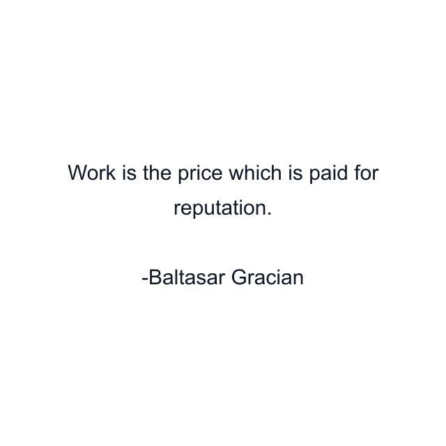 Work is the price which is paid for reputation.