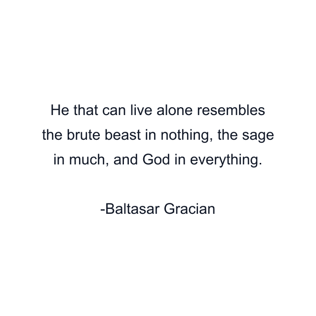 He that can live alone resembles the brute beast in nothing, the sage in much, and God in everything.