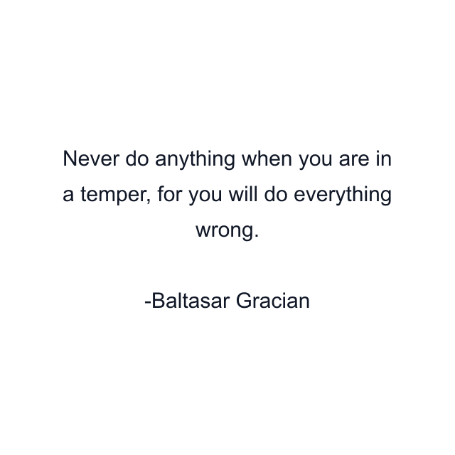 Never do anything when you are in a temper, for you will do everything wrong.