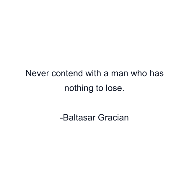 Never contend with a man who has nothing to lose.