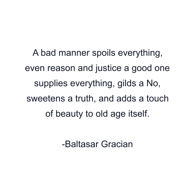 A bad manner spoils everything, even reason and justice a good one supplies everything, gilds a No, sweetens a truth, and adds a touch of beauty to old age itself.