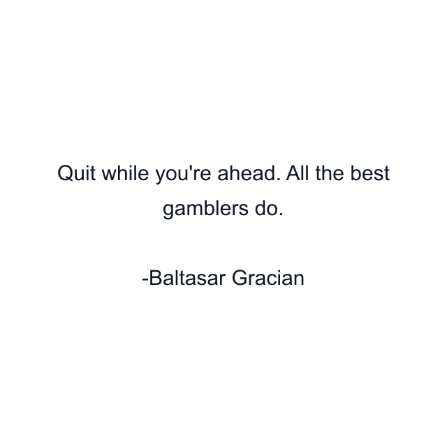 Quit while you're ahead. All the best gamblers do.