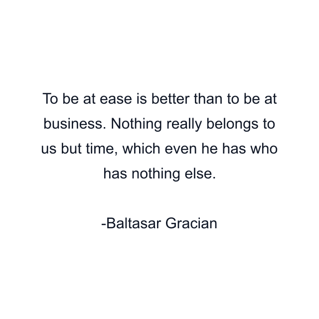 To be at ease is better than to be at business. Nothing really belongs to us but time, which even he has who has nothing else.