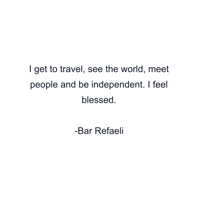 I get to travel, see the world, meet people and be independent. I feel blessed.