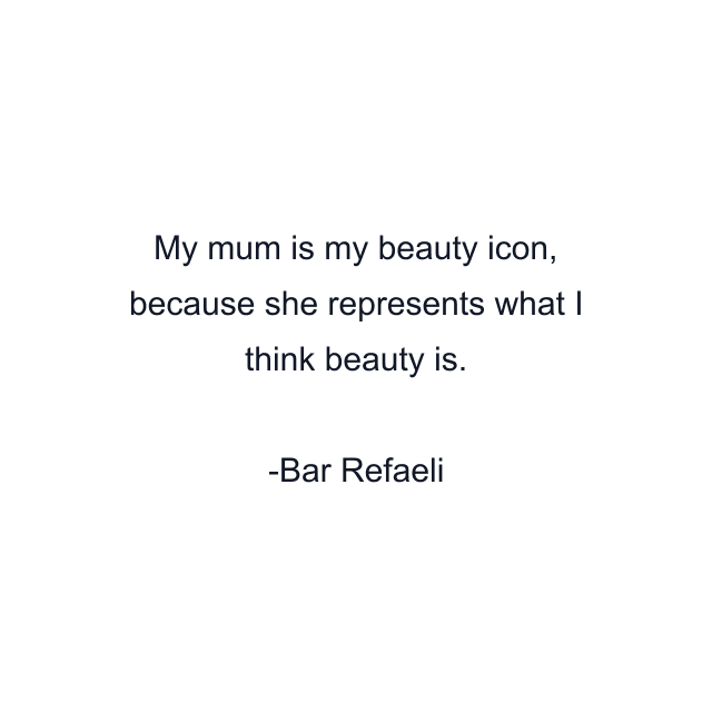 My mum is my beauty icon, because she represents what I think beauty is.