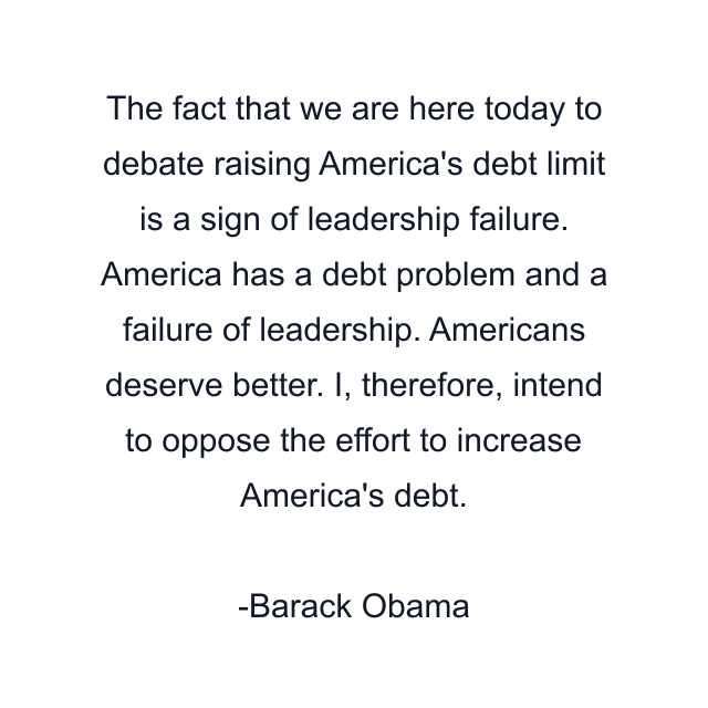 The fact that we are here today to debate raising America's debt limit is a sign of leadership failure. America has a debt problem and a failure of leadership. Americans deserve better. I, therefore, intend to oppose the effort to increase America's debt.