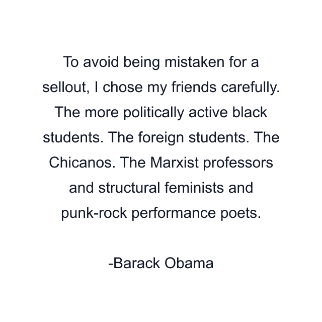 To avoid being mistaken for a sellout, I chose my friends carefully. The more politically active black students. The foreign students. The Chicanos. The Marxist professors and structural feminists and punk-rock performance poets.