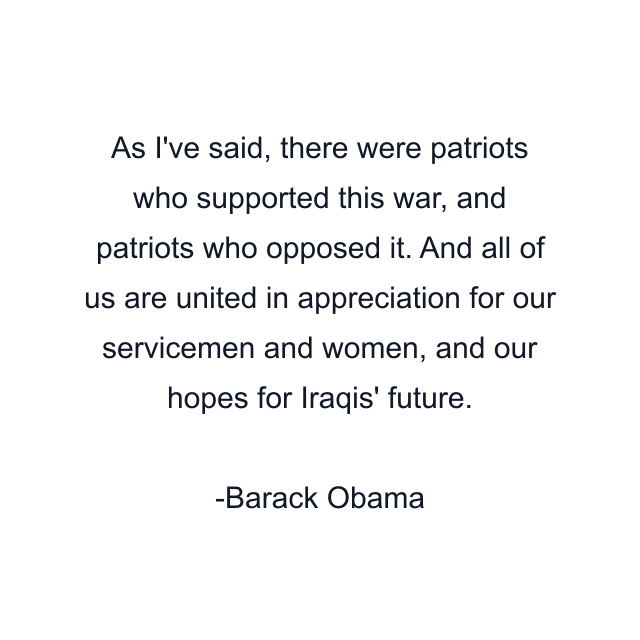 As I've said, there were patriots who supported this war, and patriots who opposed it. And all of us are united in appreciation for our servicemen and women, and our hopes for Iraqis' future.