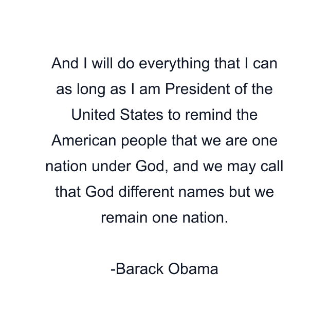 And I will do everything that I can as long as I am President of the United States to remind the American people that we are one nation under God, and we may call that God different names but we remain one nation.