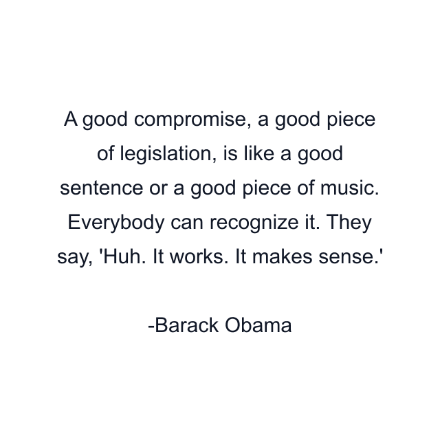 A good compromise, a good piece of legislation, is like a good sentence or a good piece of music. Everybody can recognize it. They say, 'Huh. It works. It makes sense.'