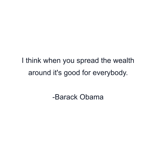 I think when you spread the wealth around it's good for everybody.