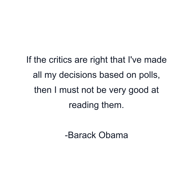 If the critics are right that I've made all my decisions based on polls, then I must not be very good at reading them.