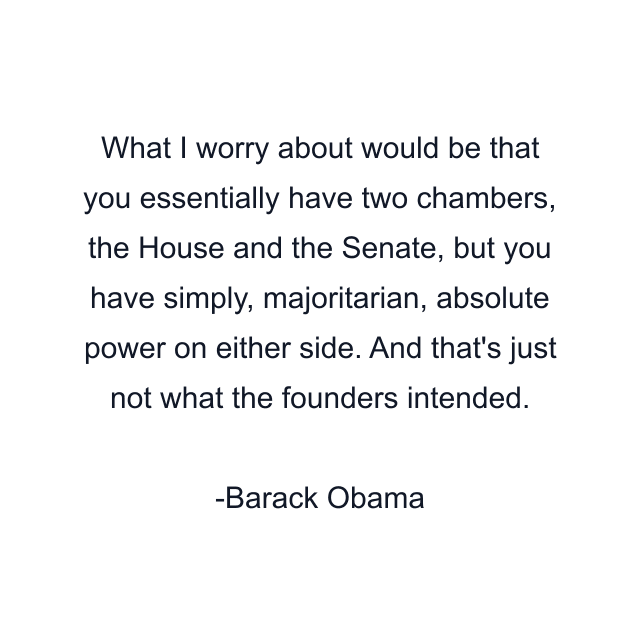 What I worry about would be that you essentially have two chambers, the House and the Senate, but you have simply, majoritarian, absolute power on either side. And that's just not what the founders intended.