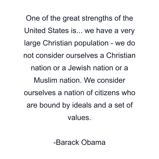 One of the great strengths of the United States is... we have a very large Christian population - we do not consider ourselves a Christian nation or a Jewish nation or a Muslim nation. We consider ourselves a nation of citizens who are bound by ideals and a set of values.